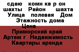 сдаю 1-комн кв р-он 8 шахты › Район ­ 8 шахта › Улица ­ полевая › Дом ­ 0 › Этажность дома ­ 5 › Цена ­ 11 000 - Приморский край, Артем г. Недвижимость » Квартиры аренда   